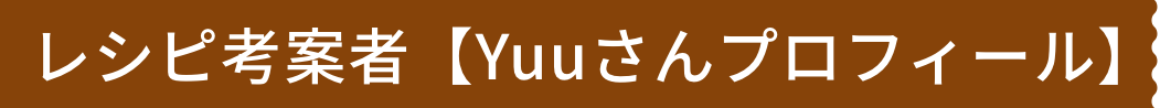 レシピ考案者【Yuuさんプロフィール】